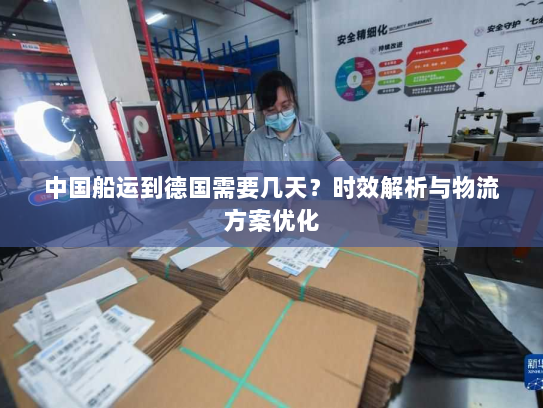 中国船运到德国需要几天?时效解析与物流方案优化 中国船运到德国需要几天?时效解析与物流方案优化