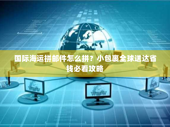 国际海运拼邮件怎么拼?小包裹全球送达省钱必看攻略 国际海运拼邮件怎么拼?小包裹全球送达省钱必看攻略