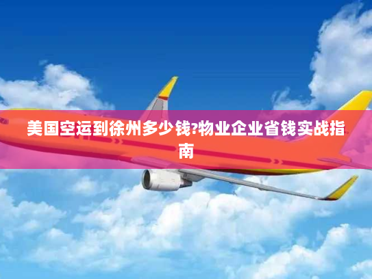 美国空运到徐州多少钱?物业企业省钱实战指南 美国空运到徐州多少钱?物业企业省钱实战指南