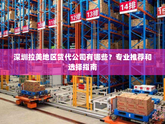 深圳拉美地区货代公司有哪些?专业推荐和选择指南 深圳拉美地区货代公司有哪些?专业推荐和选择指南