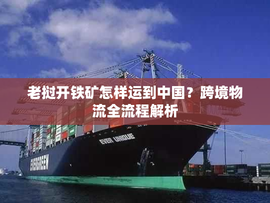 老挝开铁矿怎样运到中国?跨境物流全流程解析 老挝开铁矿怎样运到中国?跨境物流全流程解析