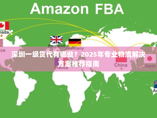 深圳一级货代有哪些?2025年专业物流解决方案推荐指南 深圳一级货代有哪些?2025年专业物流解决方案推荐指南
