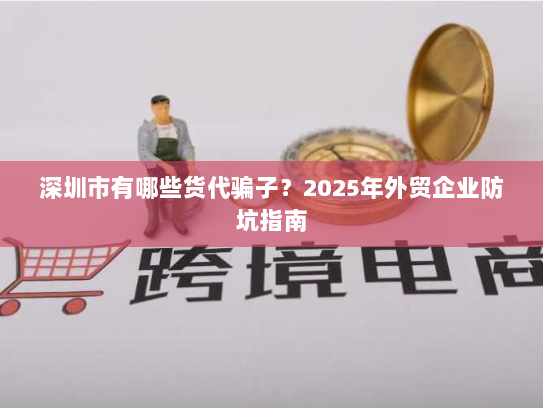 深圳市有哪些货代骗子？2025年外贸企业防坑指南