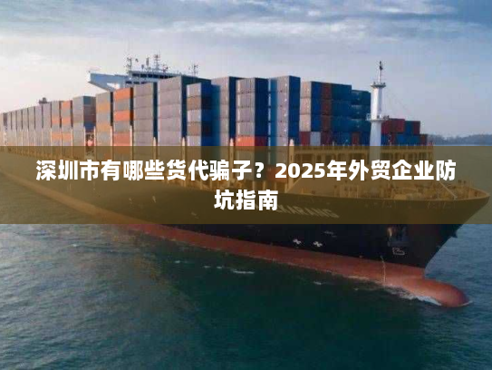 深圳市有哪些货代骗子?2025年外贸企业防坑指南 深圳市有哪些货代骗子?2025年外贸企业防坑指南
