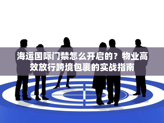 海运国际门禁怎么开启的？物业高效放行跨境包裹的实战指南