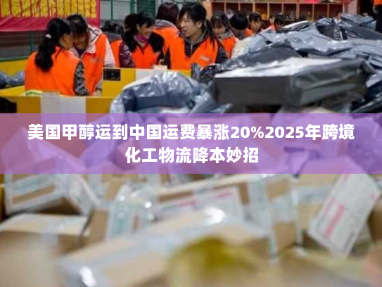 美国甲醇运到中国运费暴涨20%2025年跨境化工物流降本妙招 美国甲醇运到中国运费暴涨20%2025年跨境化工物流降本妙招