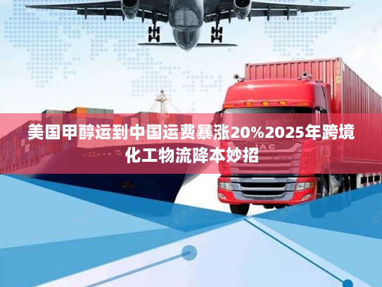 美国甲醇运到中国运费暴涨20%2025年跨境化工物流降本妙招 美国甲醇运到中国运费暴涨20%2025年跨境化工物流降本妙招