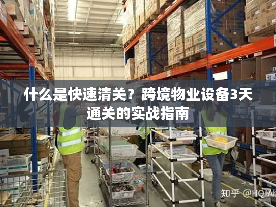 什么是快速清关？跨境物业设备3天通关的实战指南