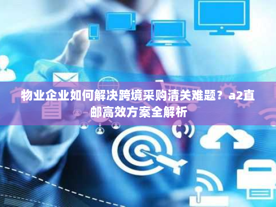 物业企业如何解决跨境采购清关难题?a2直邮高效方案全解析 物业企业如何解决跨境采购清关难题?a2直邮高效方案全解析
