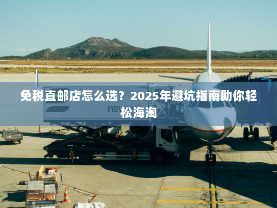 免税直邮店怎么选？2025年避坑指南助你轻松海淘