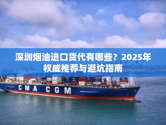 深圳烟油进口货代有哪些？2025年权威推荐与避坑指南