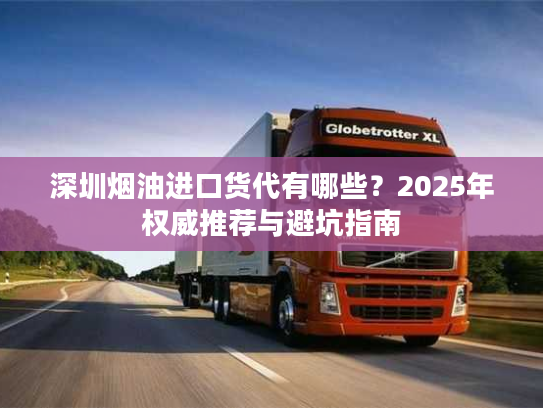 深圳烟油进口货代有哪些？2025年权威推荐与避坑指南
