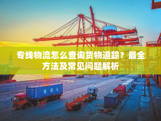 专线物流怎么查询货物追踪？最全方法及常见问题解析