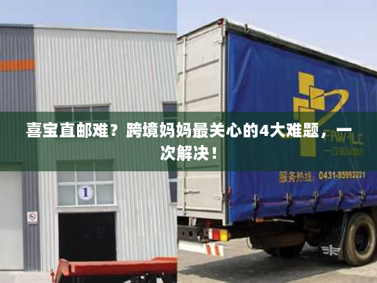 喜宝直邮难?跨境妈妈最关心的4大难题,一次解决! 喜宝直邮难?跨境妈妈最关心的4大难题,一次解决!