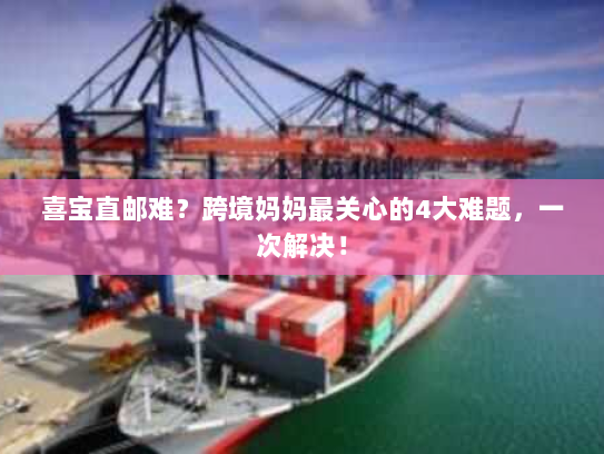 喜宝直邮难?跨境妈妈最关心的4大难题,一次解决! 喜宝直邮难?跨境妈妈最关心的4大难题,一次解决!