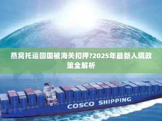 燕窝托运回国被海关扣押?2025年最新入境政策全解析 燕窝托运回国被海关扣押?2025年最新入境政策全解析