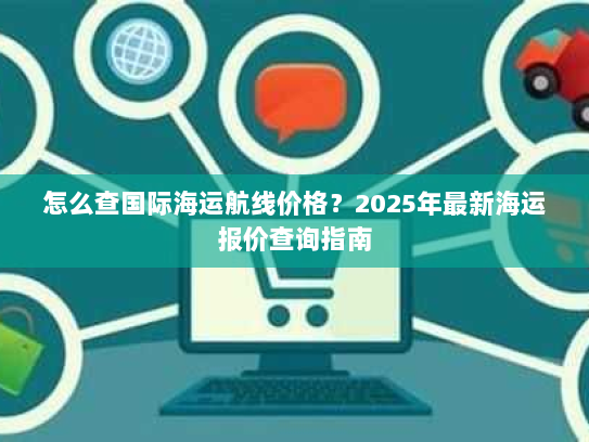 怎么查国际海运航线价格？2025年最新海运报价查询指南