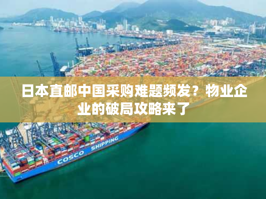 日本直邮中国采购难题频发？物业企业的破局攻略来了