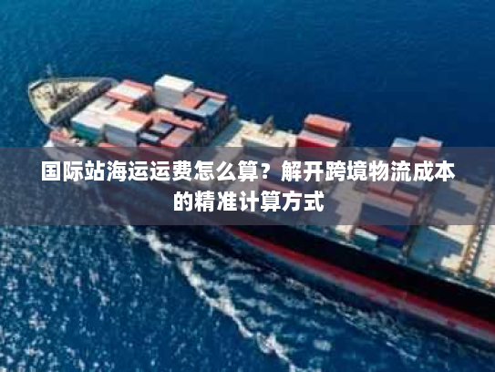国际站海运运费怎么算？解开跨境物流成本的精准计算方式