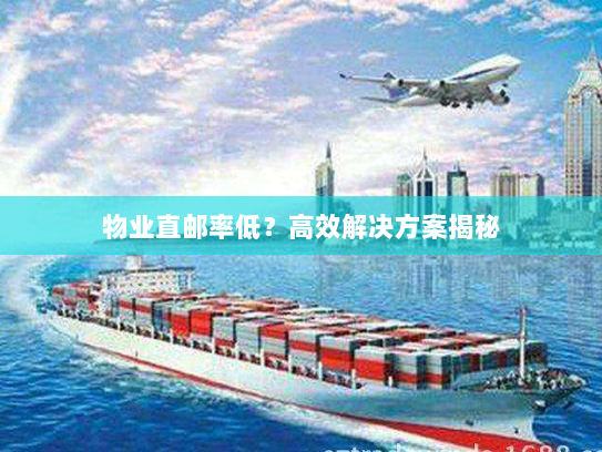 物业直邮率低?高效解决方案揭秘 物业直邮率低?高效解决方案揭秘