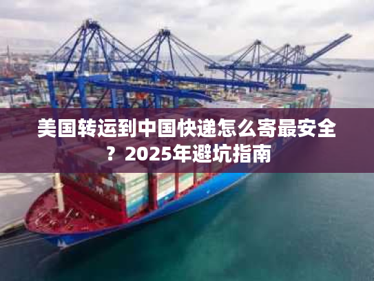 美国转运到中国快递怎么寄最安全？2025年避坑指南