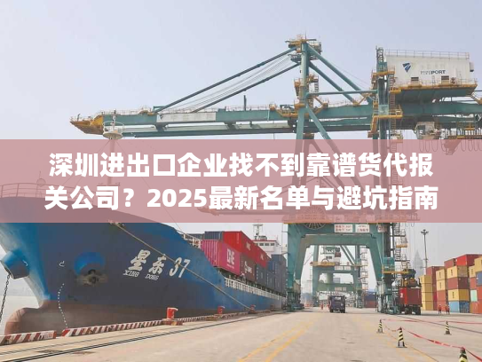 深圳进出口企业找不到靠谱货代报关公司？2025最新名单与避坑指南