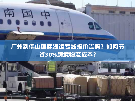 广州到佛山国际海运专线报价贵吗?如何节省30%跨境物流成本? 广州到佛山国际海运专线报价贵吗?如何节省30%跨境物流成本?