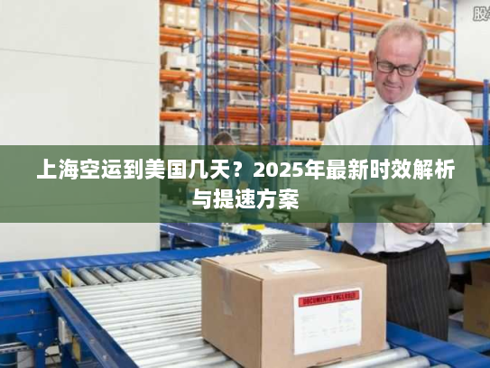 上海空运到美国几天？2025年最新时效解析与提速方案
