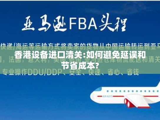 香港设备进口清关:如何避免延误和节省成本?