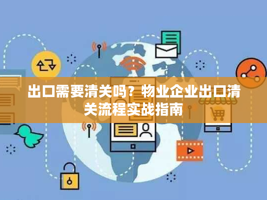 出口需要清关吗?物业企业出口清关流程实战指南 出口需要清关吗?物业企业出口清关流程实战指南