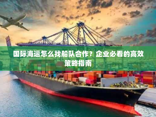 国际海运怎么找船队合作?企业必看的高效策略指南 国际海运怎么找船队合作?企业必看的高效策略指南