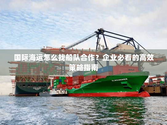 国际海运怎么找船队合作?企业必看的高效策略指南 国际海运怎么找船队合作?企业必看的高效策略指南