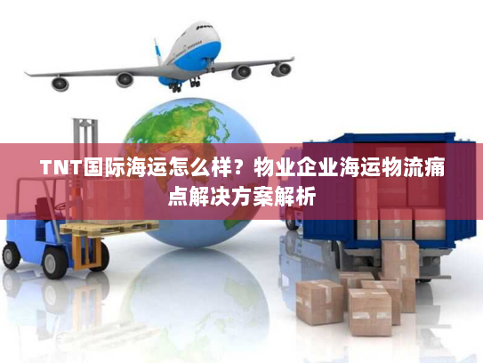 TNT国际海运怎么样?物业企业海运物流痛点解决方案解析 TNT国际海运怎么样?物业企业海运物流痛点解决方案解析