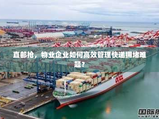 直邮抢，物业企业如何高效管理快递拥堵难题？