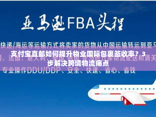 支付宝直邮如何提升物业国际包裹签收率?3步解决跨境物流痛点 支付宝直邮如何提升物业国际包裹签收率?3步解决跨境物流痛点
