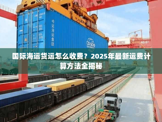 国际海运货运怎么收费?2025年最新运费计算方法全揭秘 国际海运货运怎么收费?2025年最新运费计算方法全揭秘