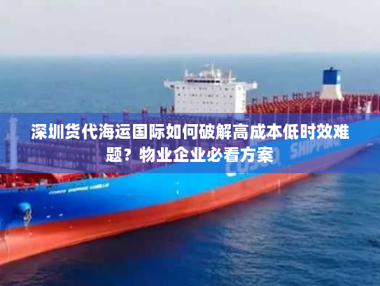深圳货代海运国际如何破解高成本低时效难题？物业企业必看方案