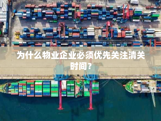 为什么物业企业必须优先关注清关时间？