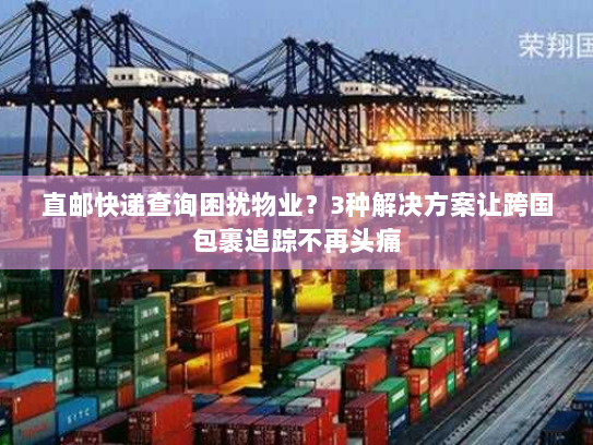 直邮快递查询困扰物业?3种解决方案让跨国包裹追踪不再头痛 直邮快递查询困扰物业?3种解决方案让跨国包裹追踪不再头痛