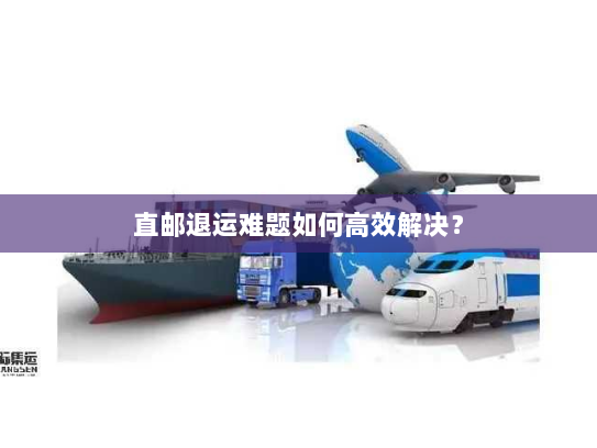直邮退运难题如何高效解决? 直邮退运难题如何高效解决?
