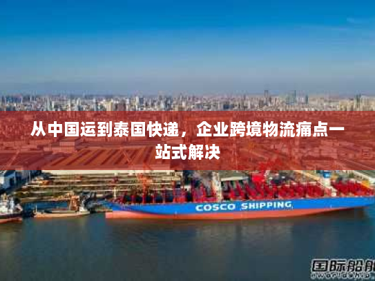 从中国运到泰国快递,企业跨境物流痛点一站式解决 从中国运到泰国快递,企业跨境物流痛点一站式解决