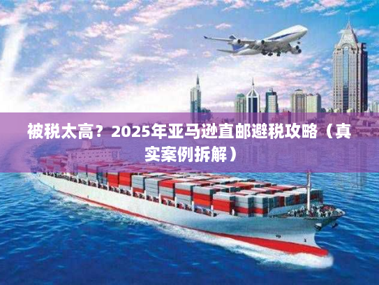 被税太高?2025年亚马逊直邮避税攻略(真实案例拆解) 被税太高?2025年亚马逊直邮避税攻略(真实案例拆解)