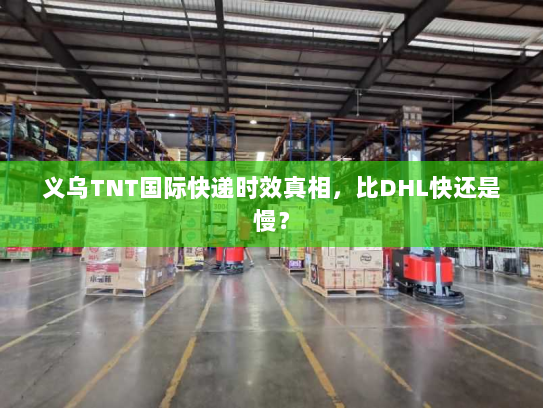 义乌TNT国际快递时效真相,比DHL快还是慢? 义乌TNT国际快递时效真相,比DHL快还是慢?