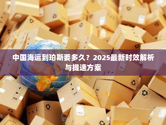 中国海运到珀斯要多久？2025最新时效解析与提速方案
