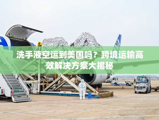 洗手液空运到美国吗？跨境运输高效解决方案大揭秘