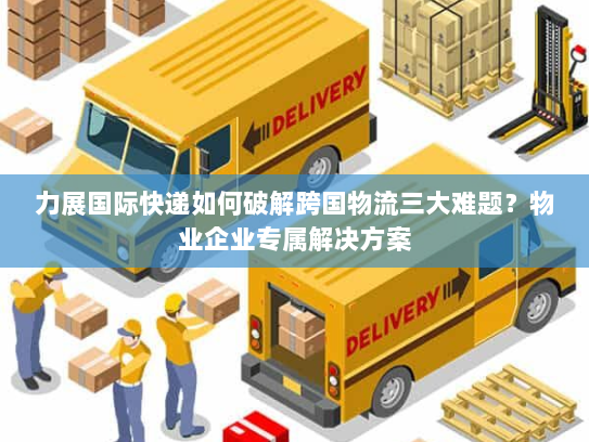 力展国际快递如何破解跨国物流三大难题?物业企业专属解决方案 力展国际快递如何破解跨国物流三大难题?物业企业专属解决方案