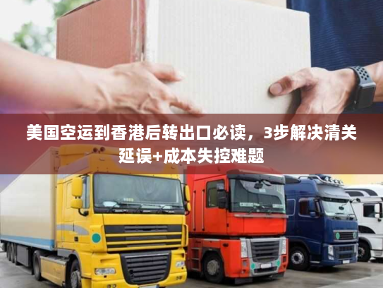 美国空运到香港后转出口必读,3步解决清关延误+成本失控难题 美国空运到香港后转出口必读,3步解决清关延误+成本失控难题