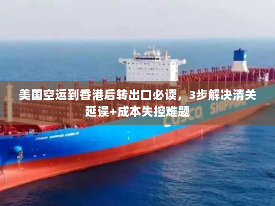 美国空运到香港后转出口必读,3步解决清关延误+成本失控难题 美国空运到香港后转出口必读,3步解决清关延误+成本失控难题