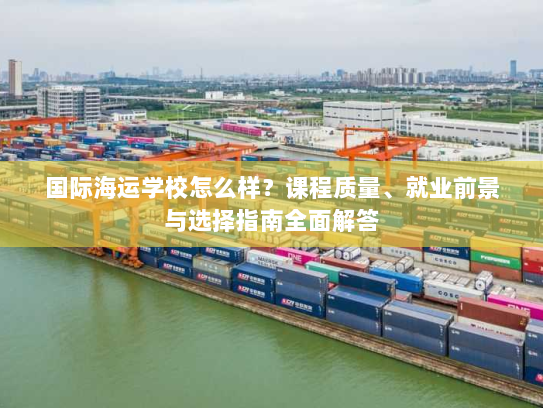 国际海运学校怎么样?课程质量、就业前景与选择指南全面解答 国际海运学校怎么样?课程质量、就业前景与选择指南全面解答