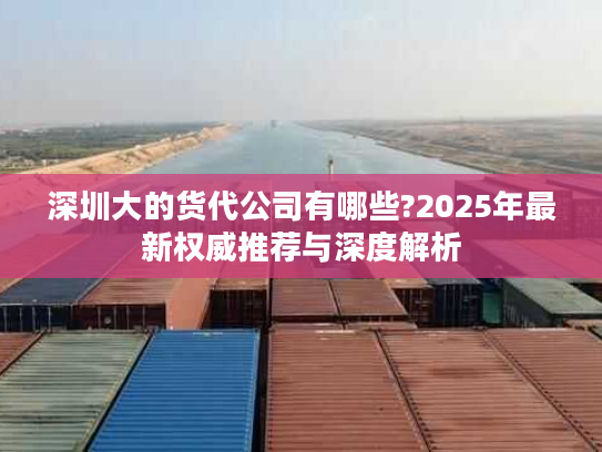 深圳大的货代公司有哪些?2025年最新权威推荐与深度解析 深圳大的货代公司有哪些?2025年最新权威推荐与深度解析